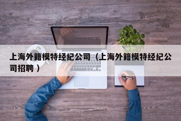 上海外籍模特經(jīng)紀(jì)公司（上海外籍模特經(jīng)紀(jì)公司招聘 ）
