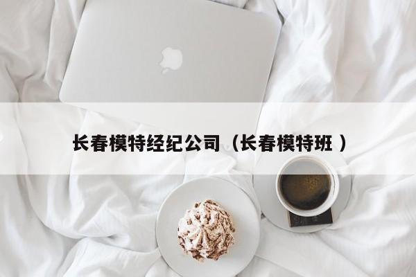 長春模特經(jīng)紀公司（長春模特班 ）