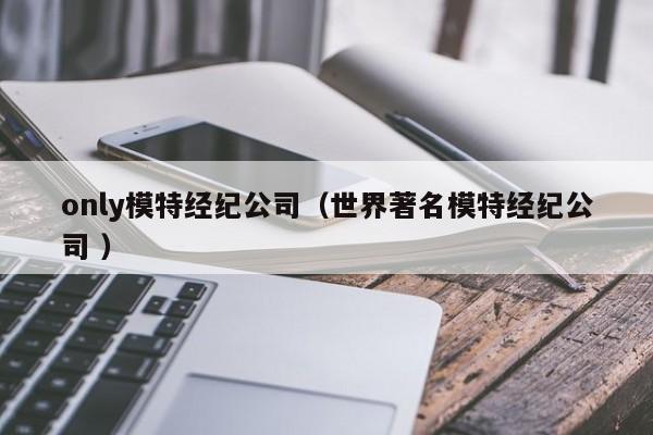 only模特經(jīng)紀(jì)公司（世界著名模特經(jīng)紀(jì)公司 ）