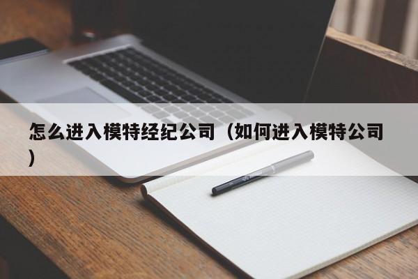 怎么進入模特經紀公司（如何進入模特公司 ）