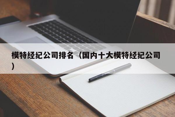 模特經(jīng)紀(jì)公司排名（國(guó)內(nèi)十大模特經(jīng)紀(jì)公司 ）